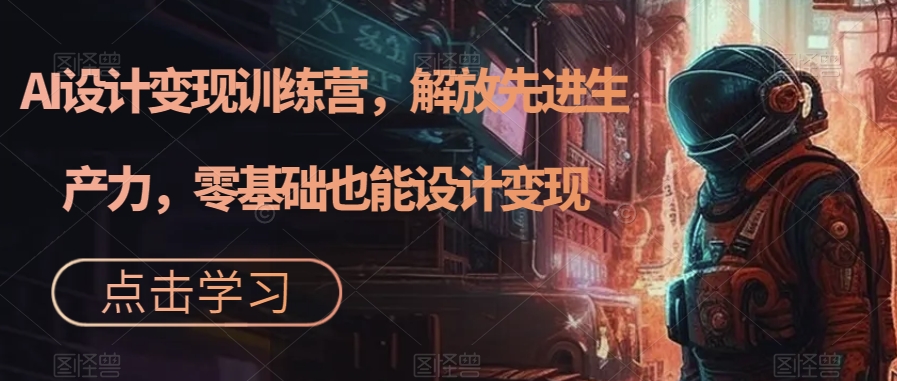 AI设计变现特训营，解放先进生产力，0基础也能设计变现（22节完结）风钥吧-网创项目资源站-副业项目-创业项目-搞钱项目风钥吧