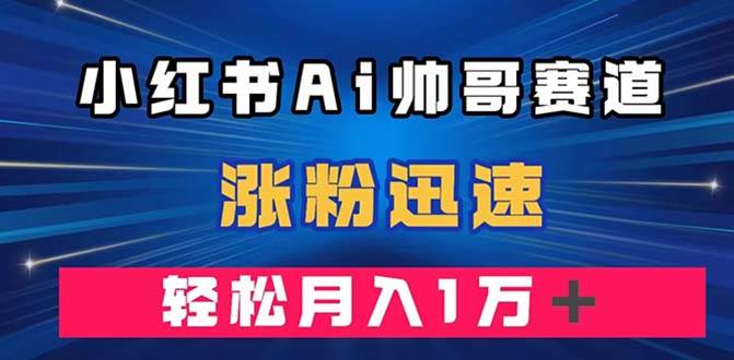小红书AI帅哥赛道 ，涨粉迅速，轻松月入万元（附软件）风钥吧-网创项目资源站-副业项目-创业项目-搞钱项目风钥吧