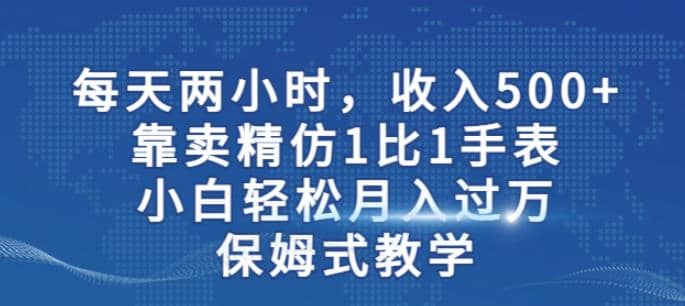 两小时，收入500+，靠卖精仿1比1手表，小白轻松月入过万！保姆式教学风钥吧-网创项目资源站-副业项目-创业项目-搞钱项目风钥吧