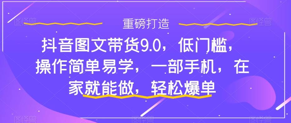 抖音图文带货9.0，低门槛，操作简单易学，一部手机，在家就能做，轻松爆单风钥吧-网创项目资源站-副业项目-创业项目-搞钱项目风钥吧