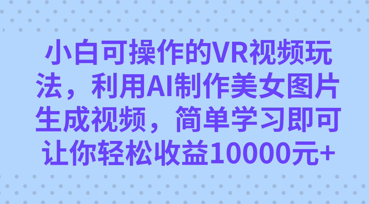 小白可操作的VR视频玩法，利用AI制作美女图片生成视频，你轻松收益10000+风钥吧-网创项目资源站-副业项目-创业项目-搞钱项目风钥吧