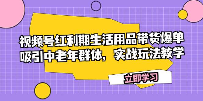 视频号红利期生活用品带货爆单，吸引中老年群体，实战玩法教学风钥吧-网创项目资源站-副业项目-创业项目-搞钱项目风钥吧