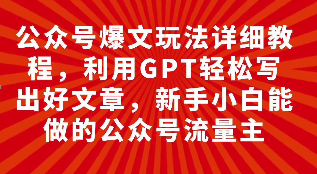 公众号爆文玩法详细教程，利用GPT轻松写出好文章，新手小白能做的公众号风钥吧-网创项目资源站-副业项目-创业项目-搞钱项目风钥吧