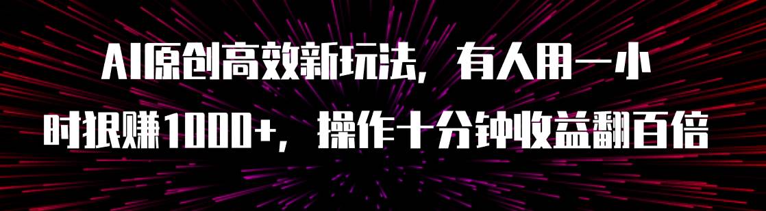 AI原创高效新玩法，有人用一小时狠赚1000+操作十分钟收益翻百倍（附软件）风钥吧-网创项目资源站-副业项目-创业项目-搞钱项目风钥吧