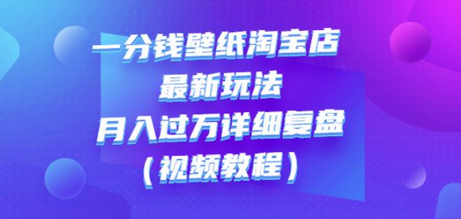 一分钱壁纸淘宝店最新玩法：月入过万详细复盘（视频教程）风钥吧-网创项目资源站-副业项目-创业项目-搞钱项目风钥吧