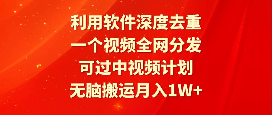 利用软件深度去重，一个视频全网分发，可过中视频计划，无脑搬运月入1W+风钥吧-网创项目资源站-副业项目-创业项目-搞钱项目风钥吧