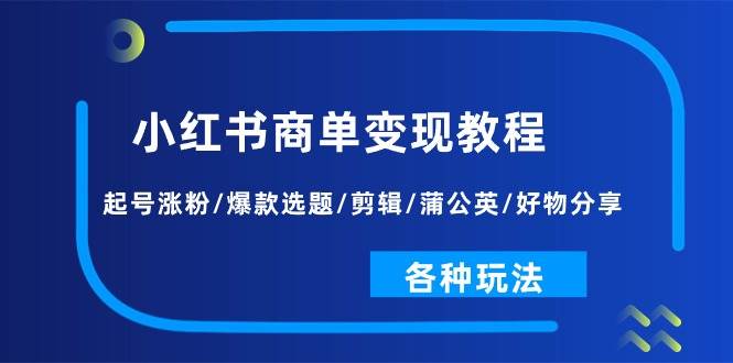 小红书商单变现教程：起号涨粉/爆款选题/剪辑/蒲公英/好物分享/各种玩法风钥吧-网创项目资源站-副业项目-创业项目-搞钱项目风钥吧