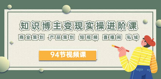 2023年知识-博主变现实操进阶课：商业策划 产品策划 短视频 直播间 私域风钥吧-网创项目资源站-副业项目-创业项目-搞钱项目风钥吧