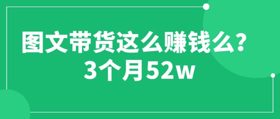 图文带货这么赚钱么? 3个月52W 图文带货运营加强课风钥吧-网创项目资源站-副业项目-创业项目-搞钱项目风钥吧