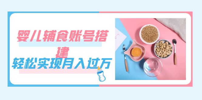 紧跟时代发展，婴儿辅食账号搭建，轻松实现月入过万（教程+素材）风钥吧-网创项目资源站-副业项目-创业项目-搞钱项目风钥吧