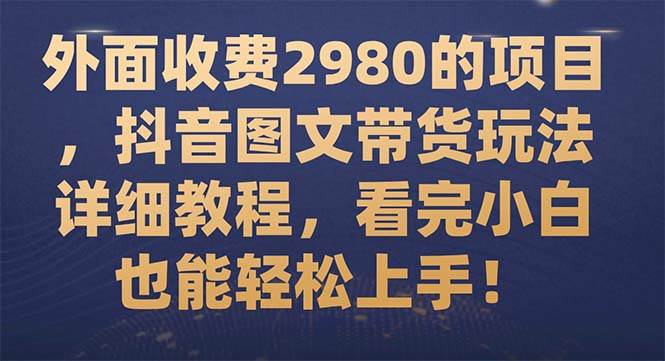 外面收费2980的项目，抖音图文带货玩法详细教程，看完小白也能轻松上手！风钥吧-网创项目资源站-副业项目-创业项目-搞钱项目风钥吧