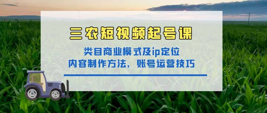 三农短视频起号课：三农类目商业模式及ip定位，内容制作方法，账号运营技巧风钥吧-网创项目资源站-副业项目-创业项目-搞钱项目风钥吧