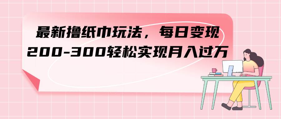 最新撸纸巾玩法，每日变现 200-300轻松实现月入过万风钥吧-网创项目资源站-副业项目-创业项目-搞钱项目风钥吧