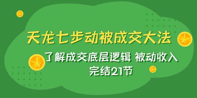 天龙/七步动被成交大法：了解成交底层逻辑 被动收入 完结21节风钥吧-网创项目资源站-副业项目-创业项目-搞钱项目风钥吧