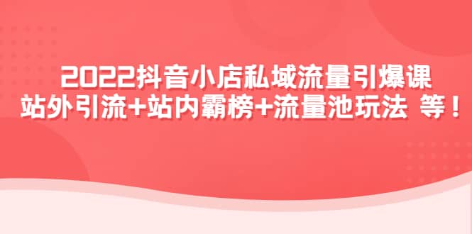 2022抖音小店私域流量引爆课：站外Y.L+站内霸榜+流量池玩法等等风钥吧-网创项目资源站-副业项目-创业项目-搞钱项目风钥吧