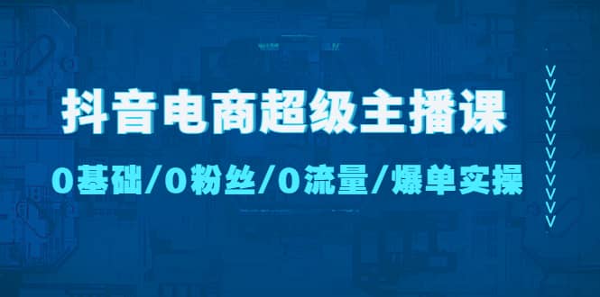 抖音电商超级主播课：0基础、0粉丝、0流量、爆单实操风钥吧-网创项目资源站-副业项目-创业项目-搞钱项目风钥吧