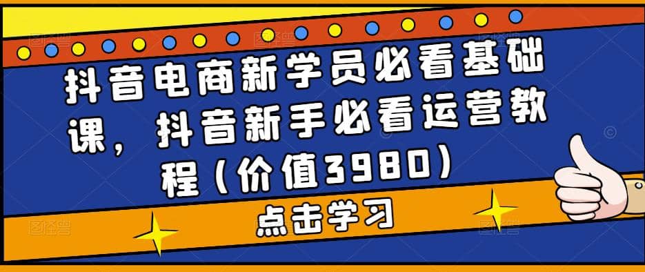 抖音电商新学员必看基础课，抖音新手必看运营教程(价值3980)风钥吧-网创项目资源站-副业项目-创业项目-搞钱项目风钥吧