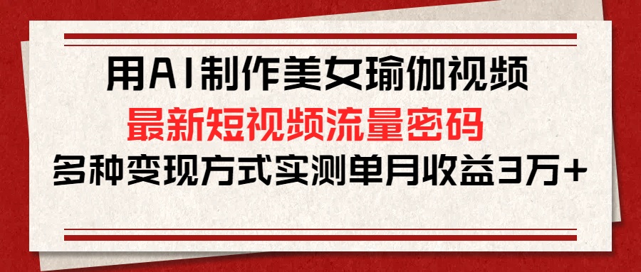 用AI制作美女瑜伽视频，最新短视频流量密码，多种变现方式实测单月收益3万+风钥吧-网创项目资源站-副业项目-创业项目-搞钱项目风钥吧