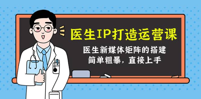 医生IP打造运营课，医生新媒体矩阵的搭建，简单粗暴，直接上手风钥吧-网创项目资源站-副业项目-创业项目-搞钱项目风钥吧