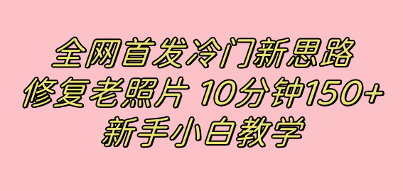 全网首发冷门新思路，修复老照片，10分钟收益150+，适合新手操作的项目风钥吧-网创项目资源站-副业项目-创业项目-搞钱项目风钥吧