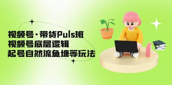视频号·带货Puls班，视频号底层逻辑，起号自然流鱼塘等玩法风钥吧-网创项目资源站-副业项目-创业项目-搞钱项目风钥吧