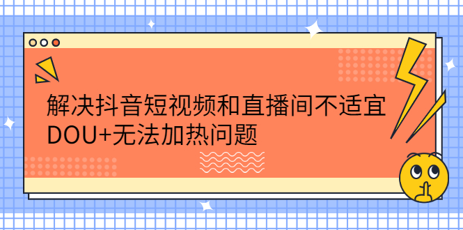解决抖音短视频和直播间不适宜，DOU+无法加热问题风钥吧-网创项目资源站-副业项目-创业项目-搞钱项目风钥吧