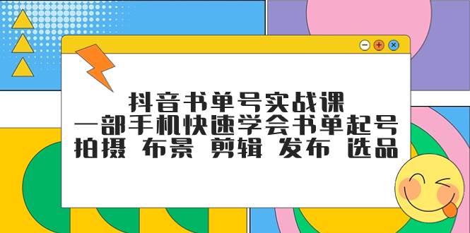 抖音书单号实战课，一部手机快速学会书单起号 拍摄 布景 剪辑 发布 选品风钥吧-网创项目资源站-副业项目-创业项目-搞钱项目风钥吧