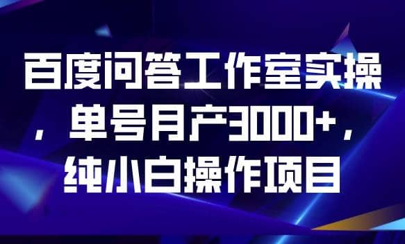 百度问答工作室实操，单号月产3000+，纯小白操作项目【揭秘】风钥吧-网创项目资源站-副业项目-创业项目-搞钱项目风钥吧