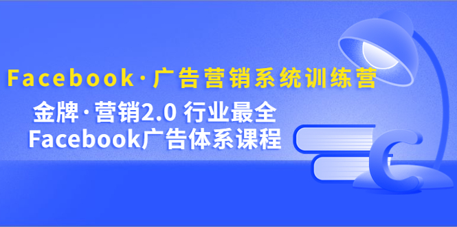 Facebook·广告营销系统训练营：金牌·营销2.0 行业最全Facebook广告·体系风钥吧-网创项目资源站-副业项目-创业项目-搞钱项目风钥吧