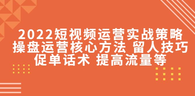 2022短视频运营实战策略：操盘运营核心方法 留人技巧促单话术 提高流量等风钥吧-网创项目资源站-副业项目-创业项目-搞钱项目风钥吧