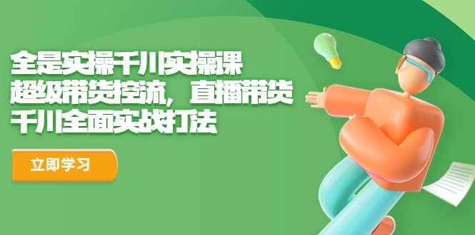 全是实操千川实操课，超级带货控流，直播带货 千川全面实战打法风钥吧-网创项目资源站-副业项目-创业项目-搞钱项目风钥吧