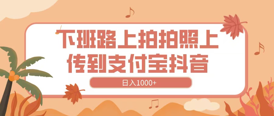 下班路上拍拍照，上传到抖音支付宝，日入1000+风钥吧-网创项目资源站-副业项目-创业项目-搞钱项目风钥吧