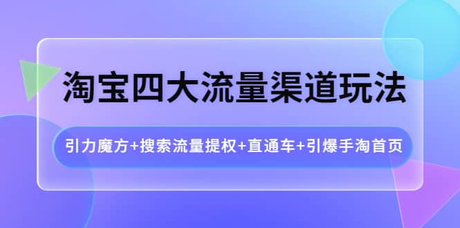 淘宝四大流量渠道玩法：引力魔方+搜索流量提权+直通车+引爆手淘首页风钥吧-网创项目资源站-副业项目-创业项目-搞钱项目风钥吧
