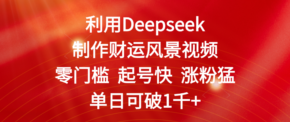 利用Deepseek制作财运风景视频，零门槛 起号快 涨粉猛，单日可破1千+风钥吧-网创项目资源站-副业项目-创业项目-搞钱项目风钥吧