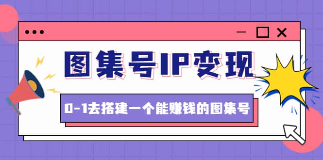 图集号IP变现，0-1去搭建一个能ZQ的图集号（文档+资料+视频）无水印风钥吧-网创项目资源站-副业项目-创业项目-搞钱项目风钥吧