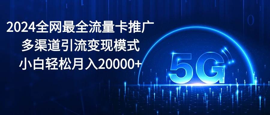 2024全网最全流量卡推广多渠道引流变现模式，小白轻松月入20000+风钥吧-网创项目资源站-副业项目-创业项目-搞钱项目风钥吧