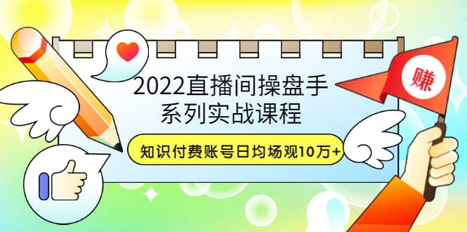 2022直播间操盘手系列实战课程：知识付费账号日均场观10万+(21节视频课)风钥吧-网创项目资源站-副业项目-创业项目-搞钱项目风钥吧