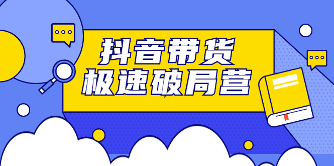 抖音带货极速破局营，掌握抖音电商正确的经营逻辑风钥吧-网创项目资源站-副业项目-创业项目-搞钱项目风钥吧