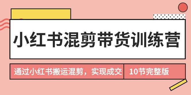 小红书混剪带货训练营，通过小红书搬运混剪，实现成交（10节课完结版）风钥吧-网创项目资源站-副业项目-创业项目-搞钱项目风钥吧