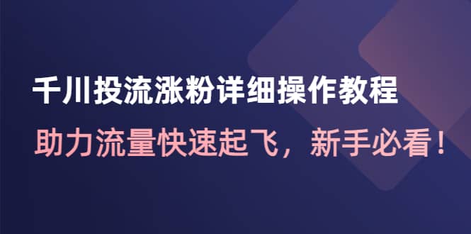 千川投流涨粉详细操作教程：助力流量快速起飞，新手必看风钥吧-网创项目资源站-副业项目-创业项目-搞钱项目风钥吧