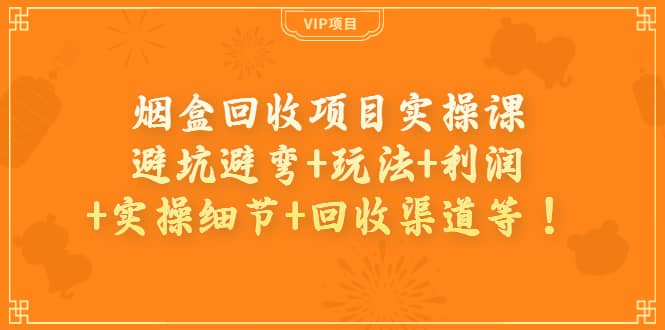 烟盒回收项目实操课：避坑避弯+玩法+利润+实操细节+回收渠道等风钥吧-网创项目资源站-副业项目-创业项目-搞钱项目风钥吧
