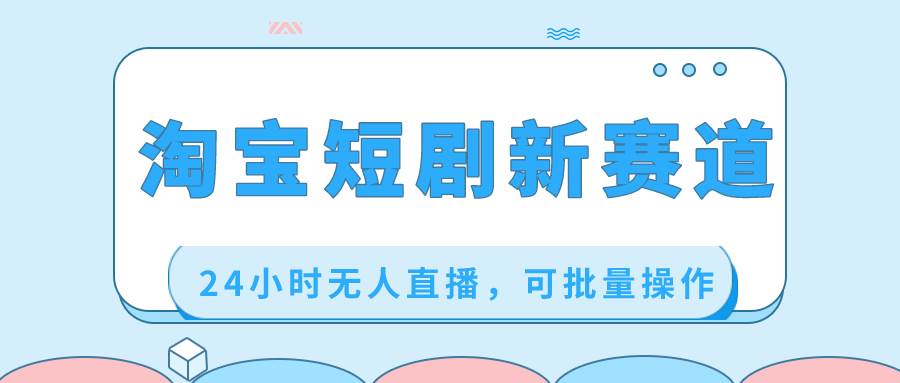 淘宝短剧新赛道，24小时无人直播，可批量操作风钥吧-网创项目资源站-副业项目-创业项目-搞钱项目风钥吧