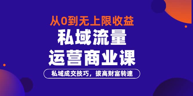 从0到无上限收益的《私域流量运营商业课》私域成交技巧，拔高财富转速风钥吧-网创项目资源站-副业项目-创业项目-搞钱项目风钥吧