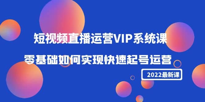 2022短视频直播运营VIP系统课：零基础如何实现快速起号运营（价值2999）风钥吧-网创项目资源站-副业项目-创业项目-搞钱项目风钥吧