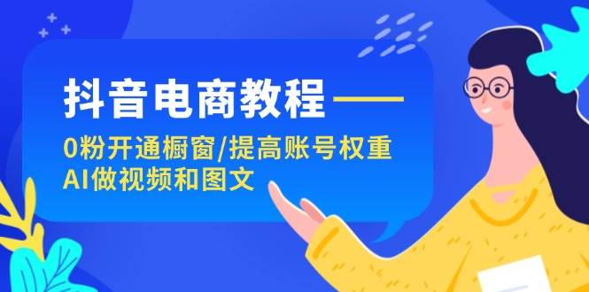 抖音电商教程：0粉开通橱窗/提高账号权重/AI做视频和图文风钥吧-网创项目资源站-副业项目-创业项目-搞钱项目风钥吧