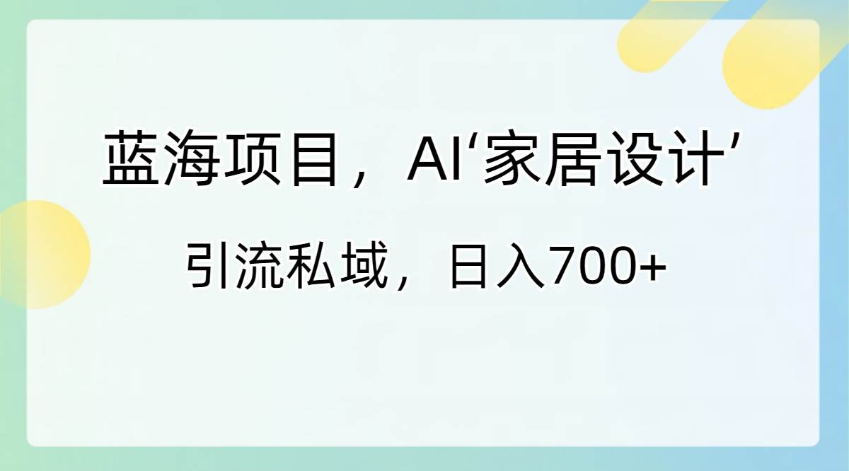 蓝海项目，AI‘家居设计’ 引流私域，日入700+风钥吧-网创项目资源站-副业项目-创业项目-搞钱项目风钥吧
