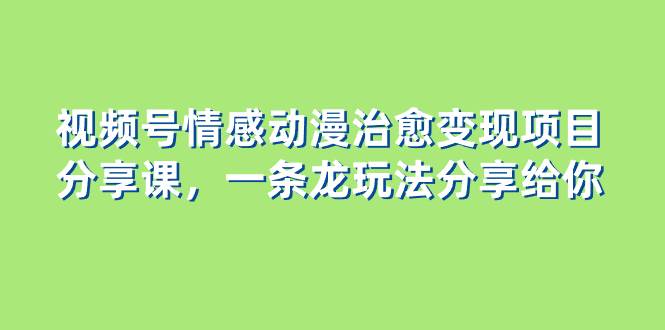 视频号情感动漫治愈变现项目分享课，一条龙玩法分享给你（教程+素材）风钥吧-网创项目资源站-副业项目-创业项目-搞钱项目风钥吧