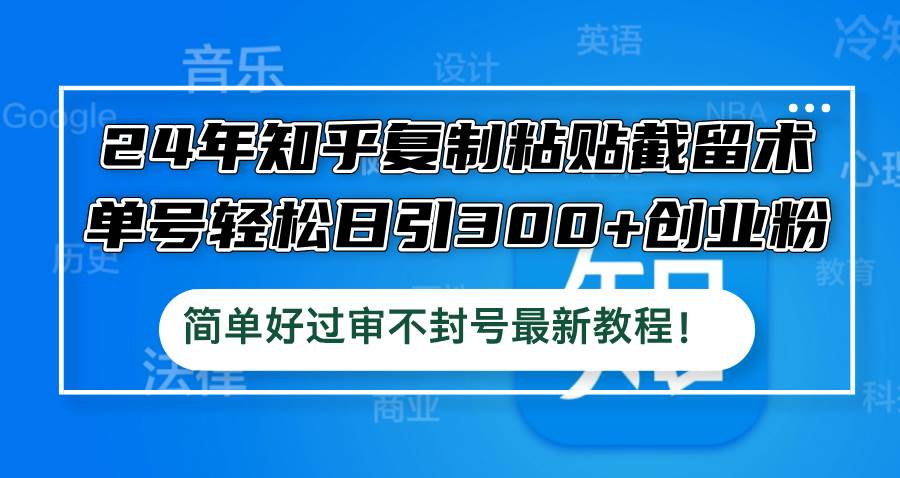 24年知乎复制粘贴截留术，单号轻松日引300+创业粉，简单好过审不封号最…风钥吧-网创项目资源站-副业项目-创业项目-搞钱项目风钥吧