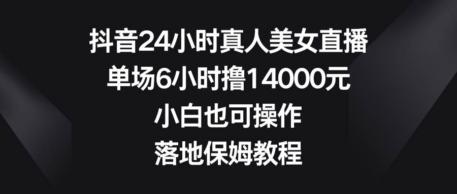 抖音24小时真人美女直播，单场6小时撸14000元，小白也可操作，落地保姆教程风钥吧-网创项目资源站-副业项目-创业项目-搞钱项目风钥吧