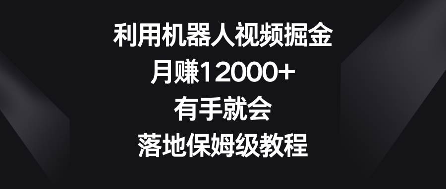 利用机器人视频掘金，月赚12000+，有手就会，落地保姆级教程风钥吧-网创项目资源站-副业项目-创业项目-搞钱项目风钥吧